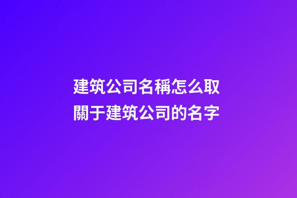 建筑公司名稱怎么取 關于建筑公司的名字-第1張-公司起名-玄機派